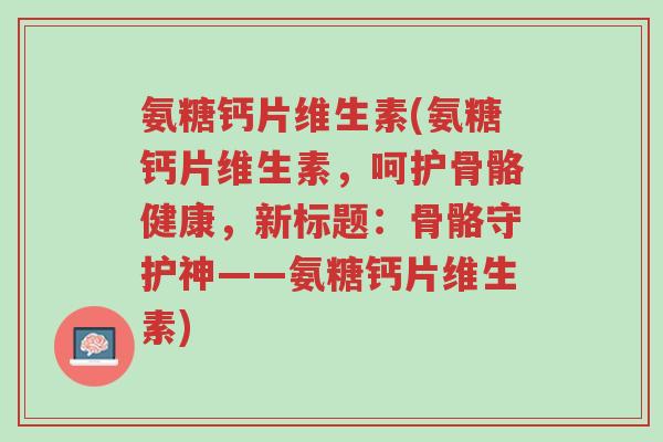 氨糖钙片维生素(氨糖钙片维生素,呵护骨骼健康,新标题:骨骼守护神——氨糖钙片维生素)-第1张图片-超越 氨糖钙片维生素(氨糖钙片维生素,呵护骨骼健康,新标题:骨骼守护神——氨糖钙片维生素)-第1张图片-超越