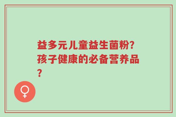 益多元儿童益生菌粉？孩子健康的必备营养品？-第1张图片-超越