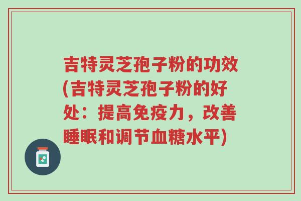 吉特灵芝孢子粉的功效(吉特灵芝孢子粉的好处:提高免疫力,改善睡眠和调节血糖水平)-第1张图片-超越 吉特灵芝孢子粉的功效(吉特灵芝孢子粉的好处:提高免疫力,改善睡眠和调节血糖水平)-第1张图片-超越