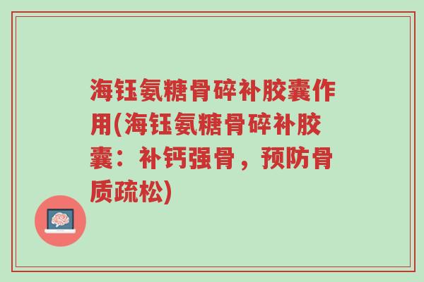 海钰氨糖骨碎补胶囊作用(海钰氨糖骨碎补胶囊:补钙强骨,预防骨质疏松)-第1张图片-超越 海钰氨糖骨碎补胶囊作用(海钰氨糖骨碎补胶囊:补钙强骨,预防骨质疏松)-第1张图片-超越