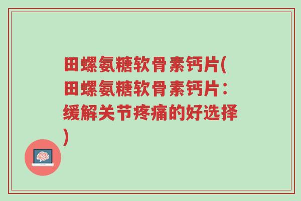 田螺氨糖软骨素钙片(田螺氨糖软骨素钙片：缓解关节疼痛的好选择)-第1张图片-超越
