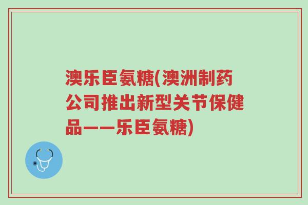 澳乐臣氨糖(澳洲制药公司推出新型关节保健品——乐臣氨糖)-第1张图片-超越 澳乐臣氨糖(澳洲制药公司推出新型关节保健品——乐臣氨糖)-第1张图片-超越