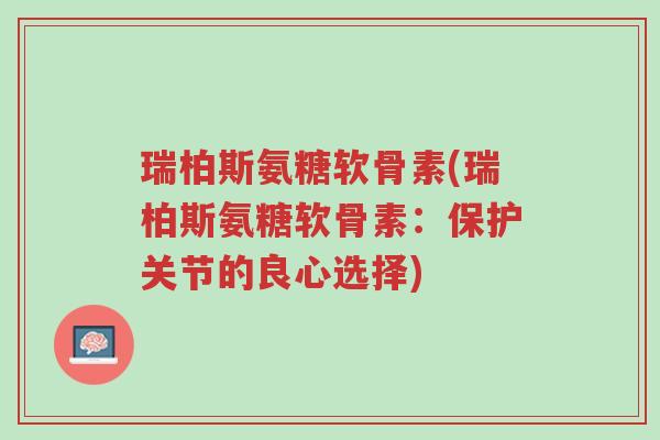 瑞柏斯氨糖软骨素(瑞柏斯氨糖软骨素:保护关节的良心选择)-第1张图片-超越 瑞柏斯氨糖软骨素(瑞柏斯氨糖软骨素:保护关节的良心选择)-第1张图片-超越