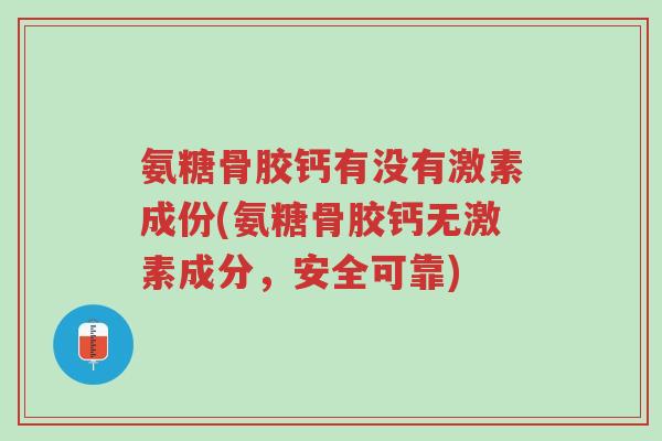 氨糖骨胶钙有没有激素成份(氨糖骨胶钙无激素成分,安全可靠)-第1张图片-超越 氨糖骨胶钙有没有激素成份(氨糖骨胶钙无激素成分,安全可靠)-第1张图片-超越
