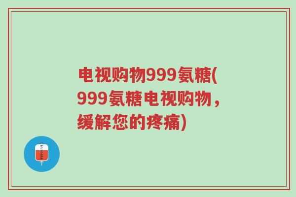 电视购物999氨糖(999氨糖电视购物,缓解您的疼痛)-第1张图片-超越 电视购物999氨糖(999氨糖电视购物,缓解您的疼痛)-第1张图片-超越