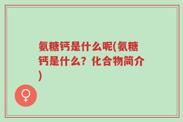 氨糖钙是什么呢(氨糖钙是什么?化合物简介)-第1张图片-超越 氨糖钙是什么呢(氨糖钙是什么?化合物简介)-第1张图片-超越