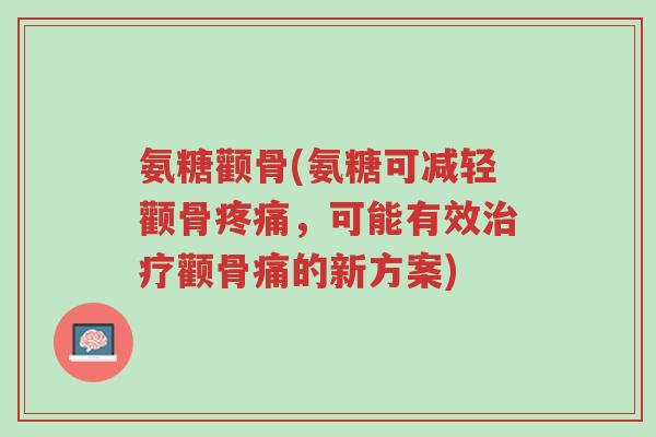 氨糖颧骨(氨糖可减轻颧骨疼痛,可能有效治疗颧骨痛的新方案)-第1张图片-超越 氨糖颧骨(氨糖可减轻颧骨疼痛,可能有效治疗颧骨痛的新方案)-第1张图片-超越
