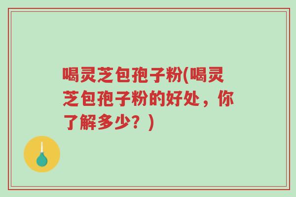喝灵芝包孢子粉(喝灵芝包孢子粉的好处,你了解多少?)-第1张图片-超越 喝灵芝包孢子粉(喝灵芝包孢子粉的好处,你了解多少?)-第1张图片-超越