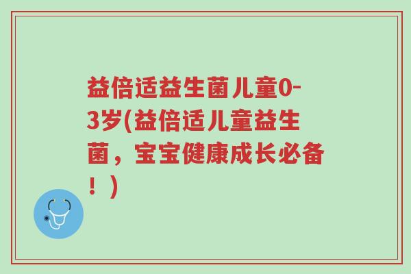 益倍适益生菌儿童0-3岁(益倍适儿童益生菌,宝宝健康成长必备!)-第1张图片-超越 益倍适益生菌儿童0-3岁(益倍适儿童益生菌,宝宝健康成长必备!)-第1张图片-超越