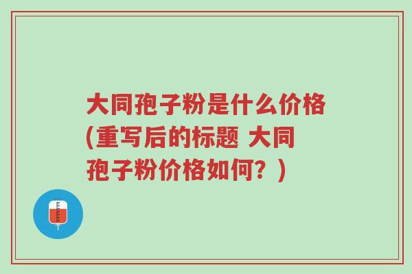 大同孢子粉是什么价格(重写后的标题 大同孢子粉价格如何?)-第1张图片-超越 大同孢子粉是什么价格(重写后的标题 大同孢子粉价格如何?)-第1张图片-超越