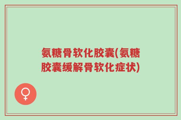氨糖骨软化胶囊(氨糖胶囊缓解骨软化症状)-第1张图片-超越 氨糖骨软化胶囊(氨糖胶囊缓解骨软化症状)-第1张图片-超越