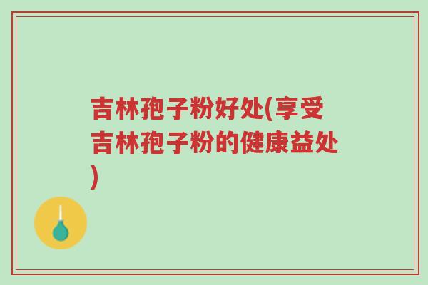 吉林孢子粉好处(享受吉林孢子粉的健康益处)-第1张图片-超越 吉林孢子粉好处(享受吉林孢子粉的健康益处)-第1张图片-超越