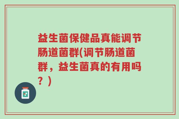益生菌保健品真能调节肠道菌群(调节肠道菌群,益生菌真的有用吗?)-第1张图片-超越 益生菌保健品真能调节肠道菌群(调节肠道菌群,益生菌真的有用吗?)-第1张图片-超越