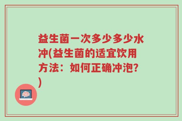 益生菌一次多少多少水冲(益生菌的适宜饮用方法:如何正确冲泡?)-第1张图片-超越 益生菌一次多少多少水冲(益生菌的适宜饮用方法:如何正确冲泡?)-第1张图片-超越