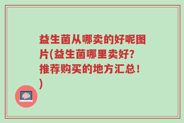 益生菌从哪卖的好呢图片(益生菌哪里卖好?推荐购买的地方汇总!)-第1张图片-超越 益生菌从哪卖的好呢图片(益生菌哪里卖好?推荐购买的地方汇总!)-第1张图片-超越