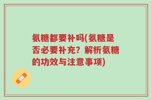 氨糖都要补吗(氨糖是否必要补充?解析氨糖的功效与注意事项)-第1张图片-超越 氨糖都要补吗(氨糖是否必要补充?解析氨糖的功效与注意事项)-第1张图片-超越