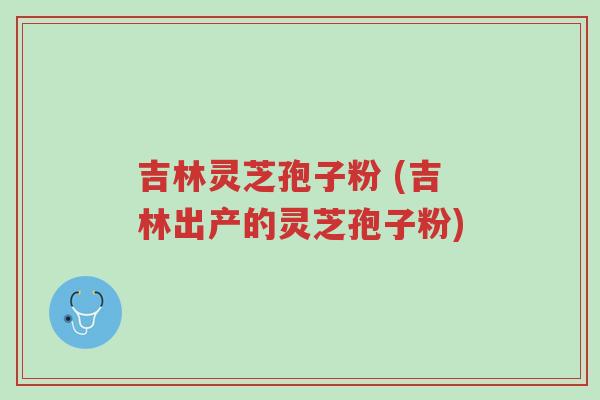 吉林灵芝孢子粉 (吉林出产的灵芝孢子粉)-第1张图片-超越 吉林灵芝孢子粉 (吉林出产的灵芝孢子粉)-第1张图片-超越