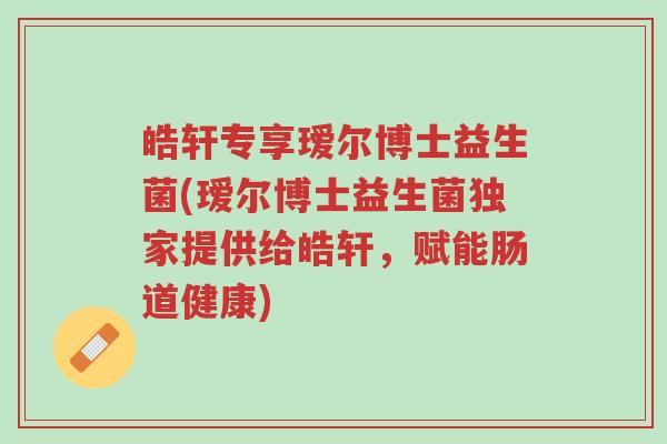 皓轩专享瑷尔博士益生菌(瑷尔博士益生菌独家提供给皓轩,赋能肠道健康)-第1张图片-超越 皓轩专享瑷尔博士益生菌(瑷尔博士益生菌独家提供给皓轩,赋能肠道健康)-第1张图片-超越