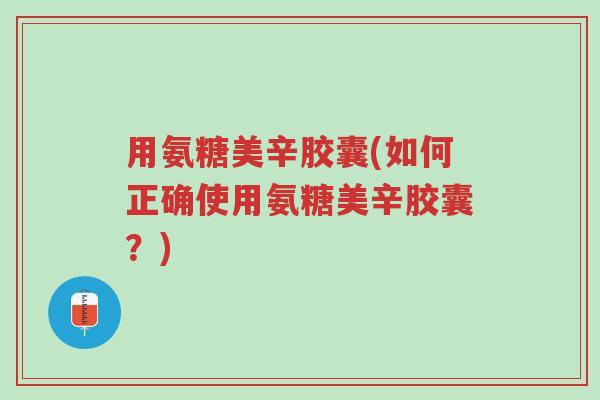 用氨糖美辛胶囊(如何正确使用氨糖美辛胶囊?)-第1张图片-超越 用氨糖美辛胶囊(如何正确使用氨糖美辛胶囊?)-第1张图片-超越