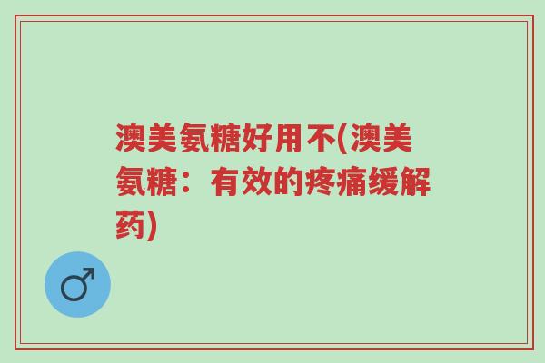 澳美氨糖好用不(澳美氨糖:有效的疼痛缓解药)-第1张图片-超越 澳美氨糖好用不(澳美氨糖:有效的疼痛缓解药)-第1张图片-超越