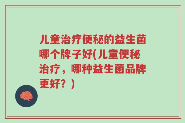 儿童治疗便秘的益生菌哪个牌子好(儿童便秘治疗,哪种益生菌品牌更好?)-第1张图片-超越 儿童治疗便秘的益生菌哪个牌子好(儿童便秘治疗,哪种益生菌品牌更好?)-第1张图片-超越