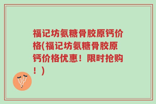 福记坊氨糖骨胶原钙价格(福记坊氨糖骨胶原钙价格优惠!限时抢购!)-第1张图片-超越 福记坊氨糖骨胶原钙价格(福记坊氨糖骨胶原钙价格优惠!限时抢购!)-第1张图片-超越
