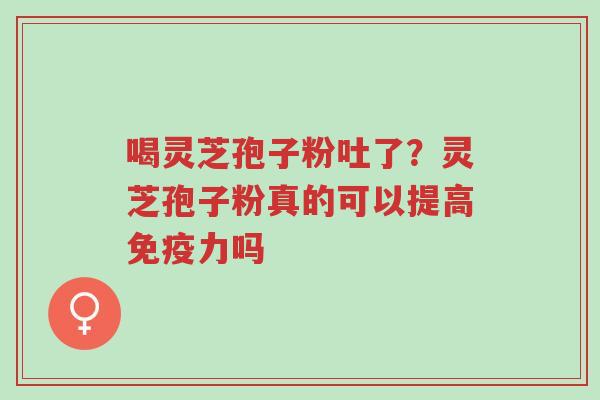 喝灵芝孢子粉吐了?灵芝孢子粉真的可以提高免疫力吗-第1张图片-超越 喝灵芝孢子粉吐了?灵芝孢子粉真的可以提高免疫力吗-第1张图片-超越