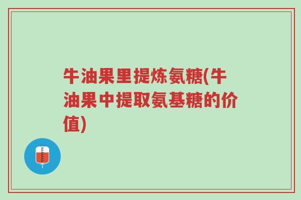 牛油果里提炼氨糖(牛油果中提取氨基糖的价值)-第1张图片-超越 牛油果里提炼氨糖(牛油果中提取氨基糖的价值)-第1张图片-超越