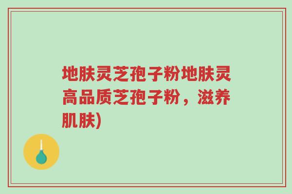 地肤灵芝孢子粉地肤灵高品质芝孢子粉,滋养肌肤)-第1张图片-超越 地肤灵芝孢子粉地肤灵高品质芝孢子粉,滋养肌肤)-第1张图片-超越