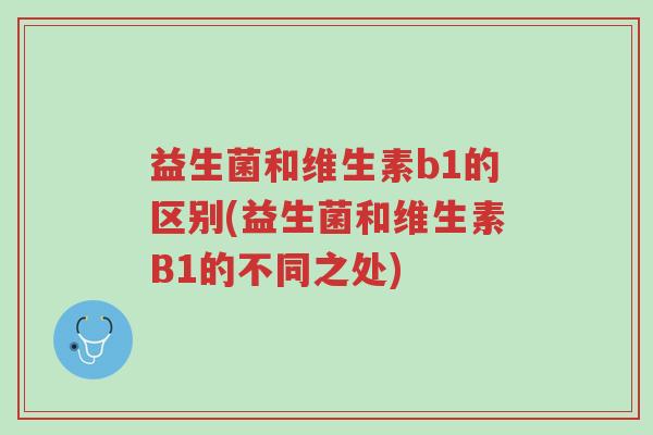 益生菌和维生素b1的区别(益生菌和维生素B1的不同之处)-第1张图片-超越 益生菌和维生素b1的区别(益生菌和维生素B1的不同之处)-第1张图片-超越