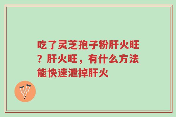 吃了灵芝孢子粉肝火旺?肝火旺,有什么方法能快速泄掉肝火-第1张图片-超越 吃了灵芝孢子粉肝火旺?肝火旺,有什么方法能快速泄掉肝火-第1张图片-超越