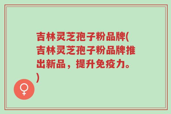 吉林灵芝孢子粉品牌(吉林灵芝孢子粉品牌推出新品,提升免疫力。)-第1张图片-超越 吉林灵芝孢子粉品牌(吉林灵芝孢子粉品牌推出新品,提升免疫力。)-第1张图片-超越