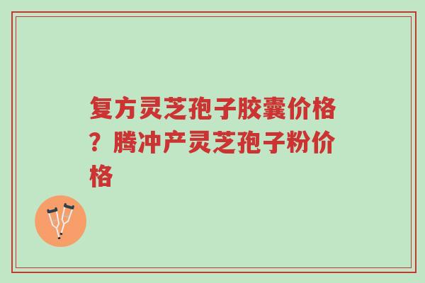 复方灵芝孢子胶囊价格?腾冲产灵芝孢子粉价格-第1张图片-超越 复方灵芝孢子胶囊价格?腾冲产灵芝孢子粉价格-第1张图片-超越