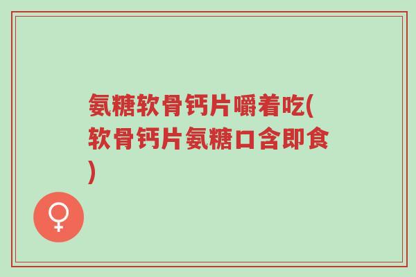 氨糖软骨钙片嚼着吃(软骨钙片氨糖口含即食)-第1张图片-超越 氨糖软骨钙片嚼着吃(软骨钙片氨糖口含即食)-第1张图片-超越