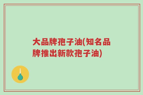 大品牌孢子油(知名品牌推出新款孢子油)-第1张图片-超越 大品牌孢子油(知名品牌推出新款孢子油)-第1张图片-超越