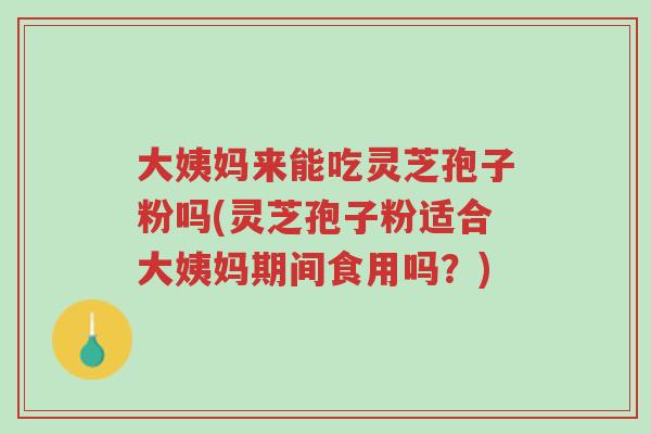 大姨妈来能吃灵芝孢子粉吗(灵芝孢子粉适合大姨妈期间食用吗？)-第1张图片-超越