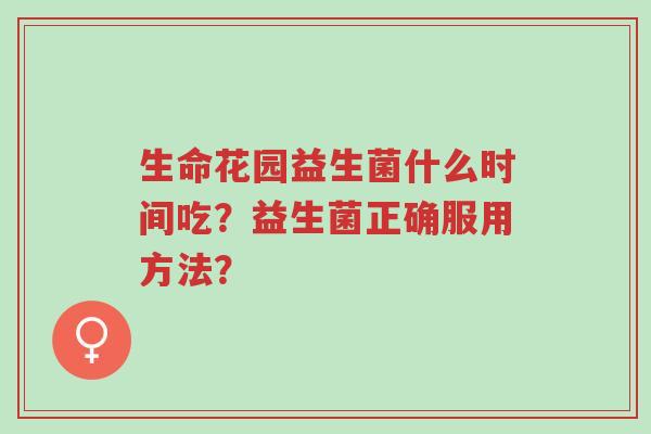 生命花园益生菌什么时间吃？益生菌正确服用方法？-第1张图片-超越