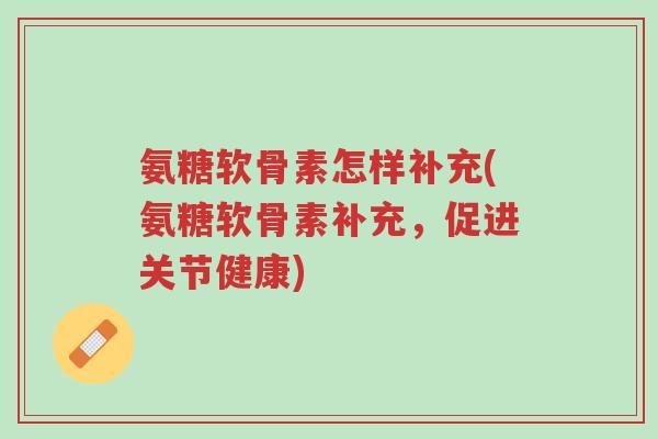 氨糖软骨素怎样补充(氨糖软骨素补充,促进关节健康)-第1张图片-超越 氨糖软骨素怎样补充(氨糖软骨素补充,促进关节健康)-第1张图片-超越