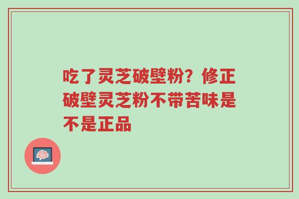 吃了灵芝破壁粉?修正破壁灵芝粉不带苦味是不是正品-第1张图片-超越 吃了灵芝破壁粉?修正破壁灵芝粉不带苦味是不是正品-第1张图片-超越