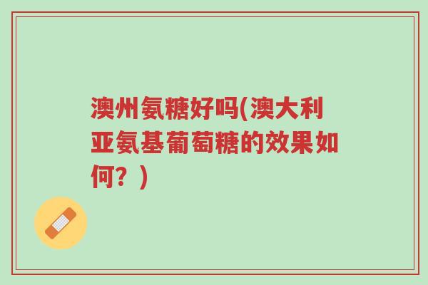 澳州氨糖好吗(澳大利亚氨基葡萄糖的效果如何?)-第1张图片-超越 澳州氨糖好吗(澳大利亚氨基葡萄糖的效果如何?)-第1张图片-超越