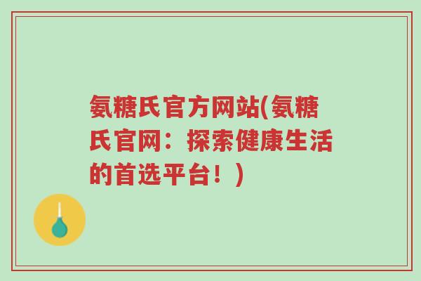 氨糖氏官方网站(氨糖氏官网：探索健康生活的首选平台！)-第1张图片-超越