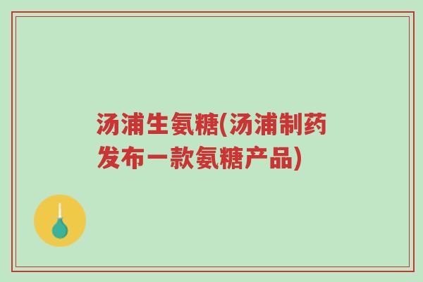 汤浦生氨糖(汤浦制药发布一款氨糖产品)-第1张图片-超越 汤浦生氨糖(汤浦制药发布一款氨糖产品)-第1张图片-超越