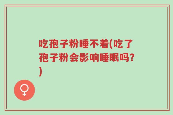 吃孢子粉睡不着(吃了孢子粉会影响睡眠吗?)-第1张图片-超越 吃孢子粉睡不着(吃了孢子粉会影响睡眠吗?)-第1张图片-超越
