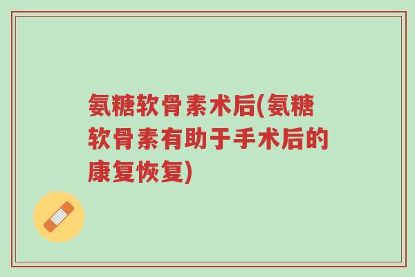 氨糖软骨素术后(氨糖软骨素有助于手术后的康复恢复)-第1张图片-超越 氨糖软骨素术后(氨糖软骨素有助于手术后的康复恢复)-第1张图片-超越