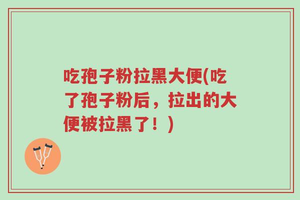 吃孢子粉拉黑大便(吃了孢子粉后,拉出的大便被拉黑了!)-第1张图片-超越 吃孢子粉拉黑大便(吃了孢子粉后,拉出的大便被拉黑了!)-第1张图片-超越
