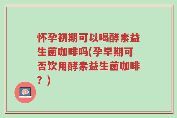 怀孕初期可以喝酵素益生菌咖啡吗(孕早期可否饮用酵素益生菌咖啡?)-第1张图片-超越 怀孕初期可以喝酵素益生菌咖啡吗(孕早期可否饮用酵素益生菌咖啡?)-第1张图片-超越