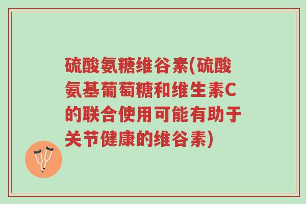 硫酸氨糖维谷素(硫酸氨基葡萄糖和维生素C的联合使用可能有助于关节健康的维谷素)-第1张图片-超越 硫酸氨糖维谷素(硫酸氨基葡萄糖和维生素C的联合使用可能有助于关节健康的维谷素)-第1张图片-超越
