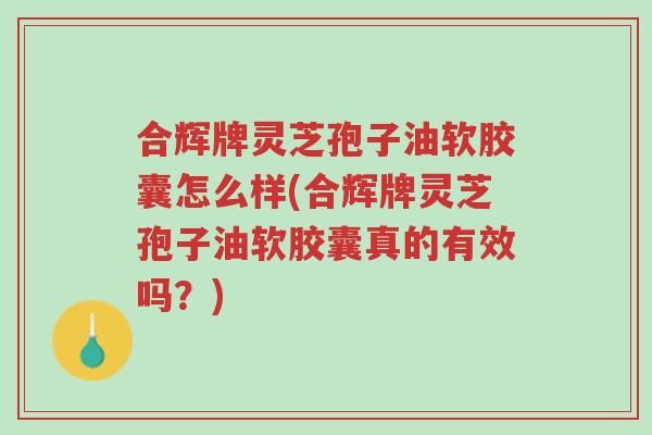 合辉牌灵芝孢子油软胶囊怎么样(合辉牌灵芝孢子油软胶囊真的有效吗?)-第1张图片-超越 合辉牌灵芝孢子油软胶囊怎么样(合辉牌灵芝孢子油软胶囊真的有效吗?)-第1张图片-超越