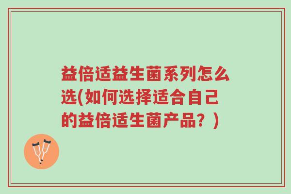 益倍适益生菌系列怎么选(如何选择适合自己的益倍适生菌产品?)-第1张图片-超越 益倍适益生菌系列怎么选(如何选择适合自己的益倍适生菌产品?)-第1张图片-超越
