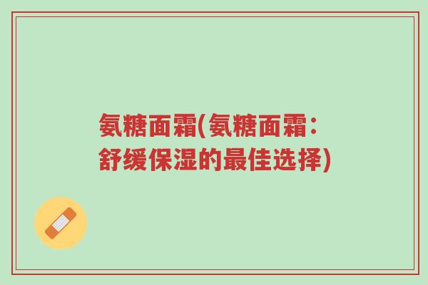 氨糖面霜(氨糖面霜:舒缓保湿的最佳选择)-第1张图片-超越 氨糖面霜(氨糖面霜:舒缓保湿的最佳选择)-第1张图片-超越